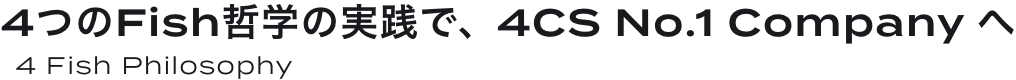 4つのFish哲学の実践で、4CS No.1 Company へ